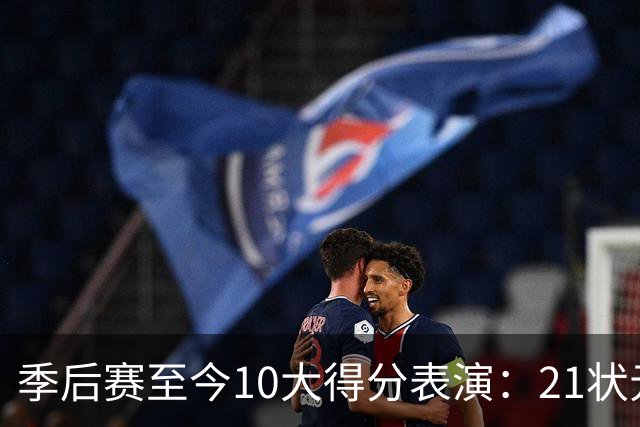 季后赛至今10大得分表演：21状元占3席 外星人41+24 米球半场39分