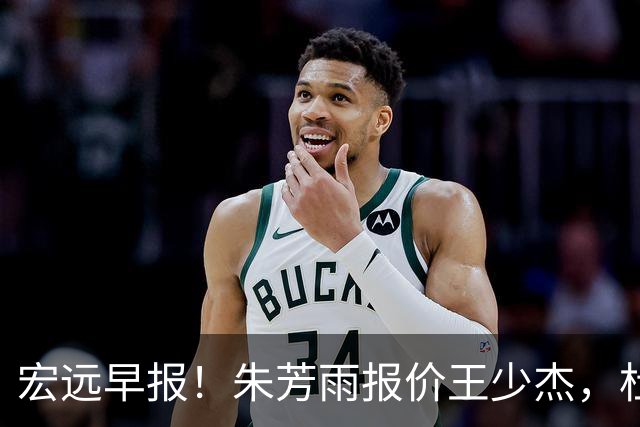 宏远早报！朱芳雨报价王少杰，杜锋续约将签字，张昊最新伤情