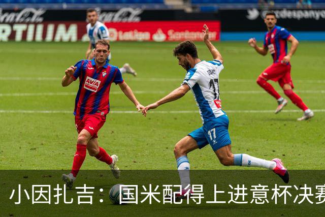 小因扎吉：国米配得上进意杯决赛 意甲也要获佳绩
