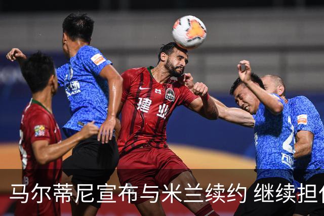 马尔蒂尼宣布与米兰续约 继续担任俱乐部技术总监